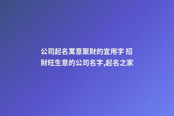 公司起名寓意聚財的宜用字 招財旺生意的公司名字,起名之家